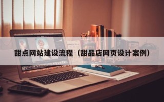 安吉甜点网站建设流程（甜品店网页设计案例）