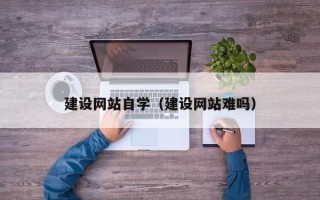 安吉建设网站自学（建设网站难吗）