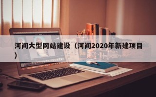 安吉河间大型网站建设（河间2020年新建项目）