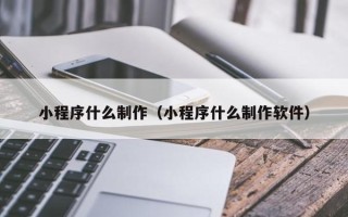 安吉小程序什么制作（小程序什么制作软件）