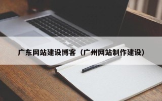 安吉广东网站建设博客（广州网站制作建设）