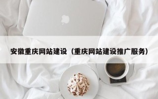 安吉安徽重庆网站建设（重庆网站建设推广服务）