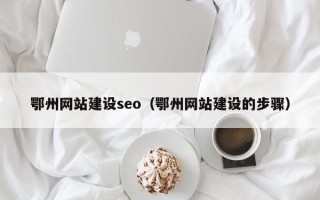 安吉鄂州网站建设seo（鄂州网站建设的步骤）