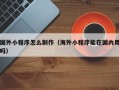 安吉国外小程序怎么制作（海外小程序能在国内用吗）