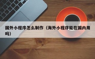 安吉国外小程序怎么制作（海外小程序能在国内用吗）