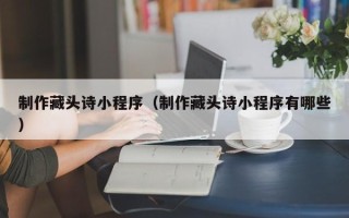 安吉制作藏头诗小程序（制作藏头诗小程序有哪些）