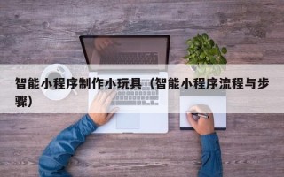 安吉智能小程序制作小玩具（智能小程序流程与步骤）