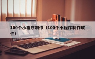 安吉100个小程序制作（100个小程序制作软件）